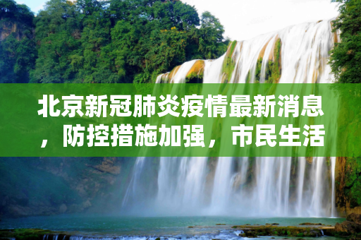 北京新冠肺炎疫情最新消息，防控措施加强，市民生活有序,北京新冠肺炎疫情最新消息