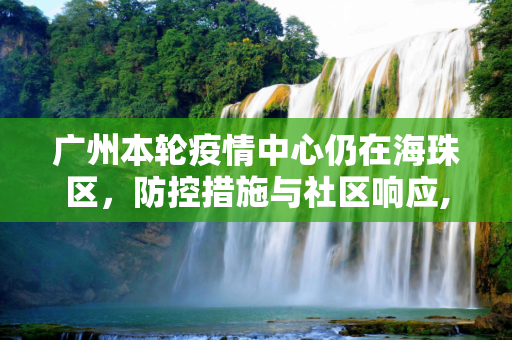 广州本轮疫情中心仍在海珠区，防控措施与社区响应,广州本轮疫情中心仍在海珠区
