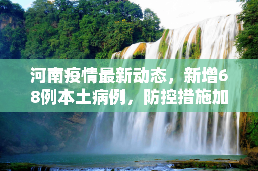 河南疫情最新动态，新增68例本土病例，防控措施加强,河南新增68例本土