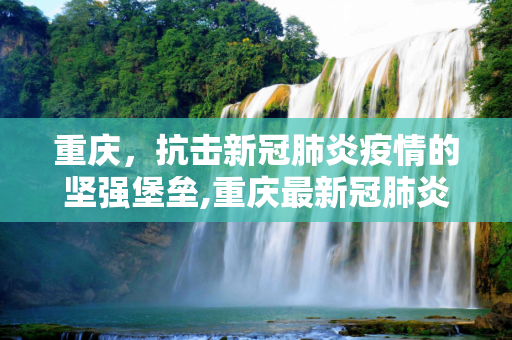 重庆，抗击新冠肺炎疫情的坚强堡垒,重庆最新冠肺炎疫情
