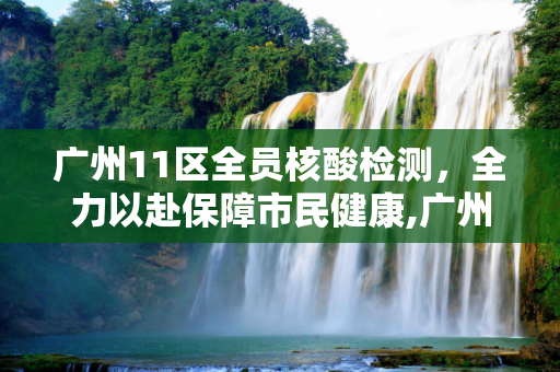 广州11区全员核酸检测，全力以赴保障市民健康,广州11区全员核酸检测