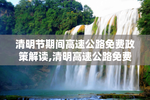 清明节期间高速公路免费政策解读,清明高速公路免费吗