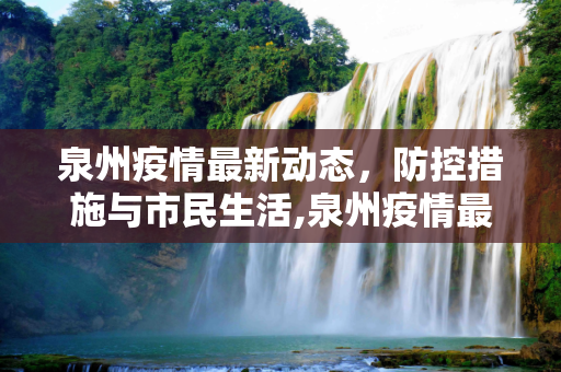 泉州疫情最新动态，防控措施与市民生活,泉州疫情最新方