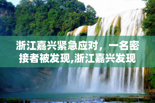 浙江嘉兴紧急应对，一名密接者被发现,浙江嘉兴发现一名密接者