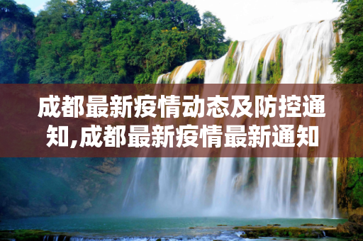 成都最新疫情动态及防控通知,成都最新疫情最新通知