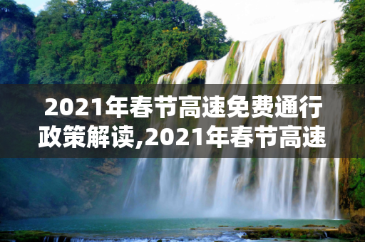 2021年春节高速免费通行政策解读,2021年春节高速免费到几号
