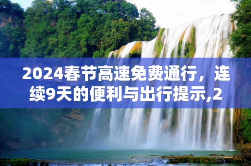 2024春节高速免费通行，连续9天的便利与出行提示,2024春节高速免费持续9天